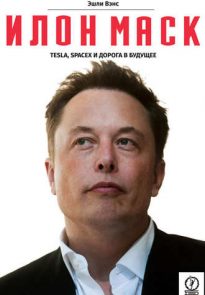 Илон Маск: Tesla, SpaceX и дорога в будущее